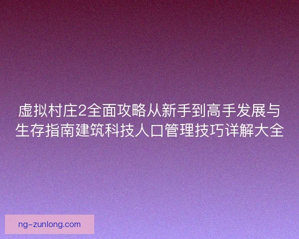 虚拟村庄2全面攻略从新手到高手发展与生存指南建筑科技人口管理技巧详解大全